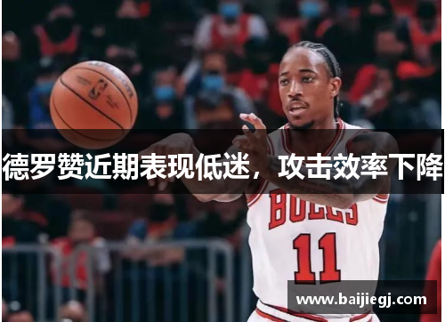 德罗赞近期表现低迷，攻击效率下降